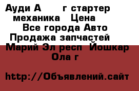 Ауди А4 1995г стартер 1,6adp механика › Цена ­ 2 500 - Все города Авто » Продажа запчастей   . Марий Эл респ.,Йошкар-Ола г.